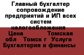 Главный бухгалтер-сопровождение предприятий и ИП всех систем налогообложения › Цена ­ 2 000 - Томская обл., Томск г. Услуги » Бухгалтерия и финансы   